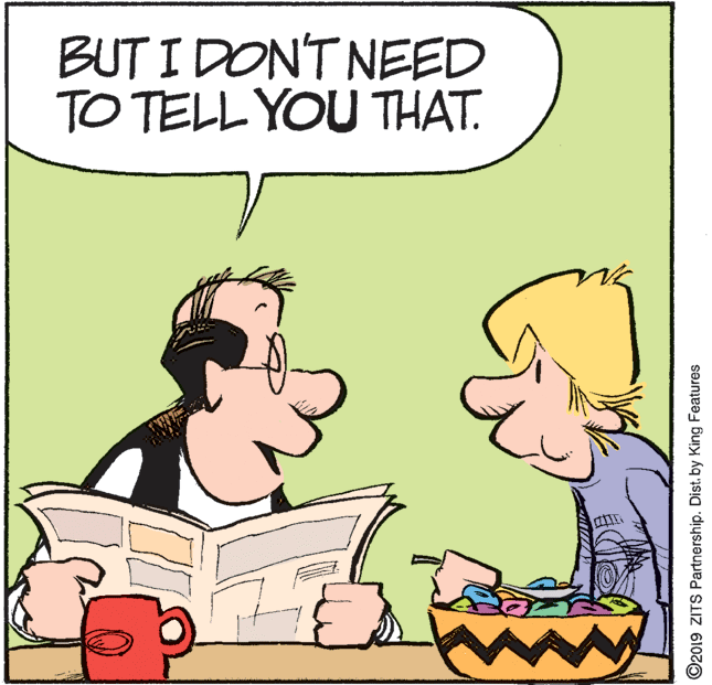 Font OCR: BUT I DON'T NEED TO TELL YOU THAT. ©2019 ZITS Partnership. Dist. by King Features BUT I DON'T NEED TO TELL YOU THAT. ©2019 ZITS Partnership. Dist. by King Features