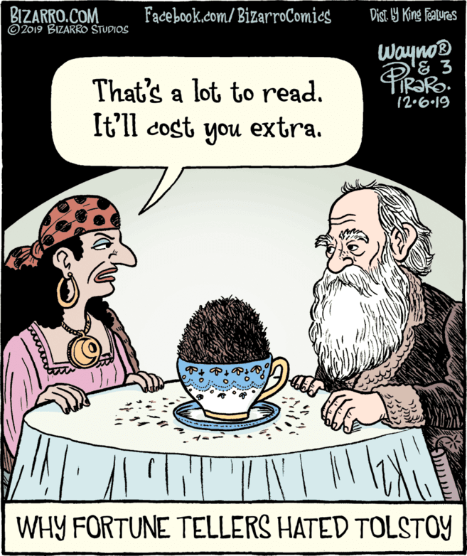 Conversation OCR: BIZARRO.COM © 2019 BIZARRO STUDIOS Facebook.com/ BizarroComics Dist 9 King features Wayno FIR?RO. 12.6.19 That's a lot to read. It'll cost you extra. WHY FORTUNE TELLERS HATED TOLSTOY BIZARRO.COM © 2019 BIZARRO STUDIOS Facebook.com/ BizarroComics Dist 9 King features Wayno FIR?RO. 12.6.19 That's a lot to read. It'll cost you extra. WHY FORTUNE TELLERS HATED TOLSTOY