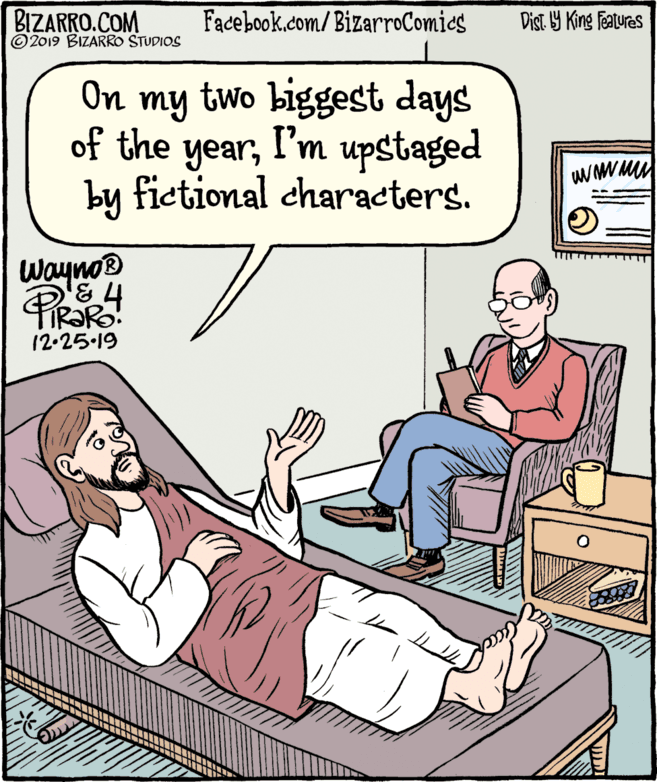 Illustration OCR: BIZARRO.COM © 2019 BIZARRO STUDIOS Facebook.com/BizarroComies Dist Y King Features On my two biggest days of the yearI'm upstaged WW M by fictional characters. Wayno® Pe TIR?R. 12-25-19 BIZARRO.COM © 2019 BIZARRO STUDIOS Facebook.com/BizarroComies Dist Y King Features On my two biggest days of the yearI'm upstaged WW M by fictional characters. Wayno® Pe TIR?R. 12-25-19