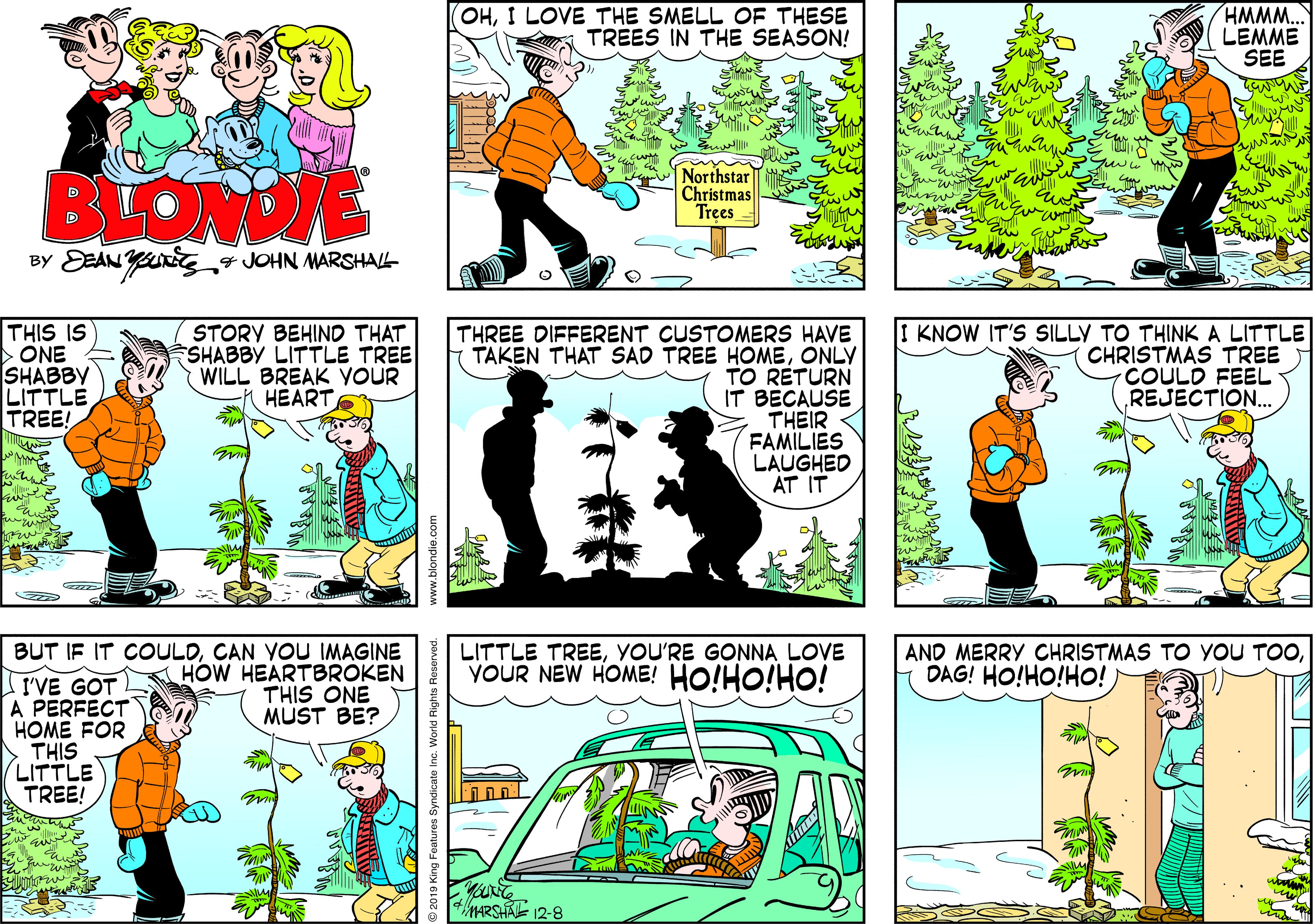Sharing OCR: OHI LOVE THE SMELL OF THESE TREES IN THE SEASON! HMMM.. LEMME SEE ? BLOWDE Northstar Christmas Trees BY DEAN YnG¸ JOHN MARSHAL THIS IS ONE SHABBY LITTLE TREE! STORY BEHIND THAT SHABBY LITTLE TREE WILL BREAK YOUR HEART THREE DIFFERENT CUSTOMERS HAVE TAKEN THAT SAD TREE HOMEONLY TO RETURN IT BECAUSE THEIR FAMILIES LAUGHED AT IT I KNOW IT'S SILLY TO THINK A LITTLE CHRISTMAS TREE COULD FEEL REJECTION. BUT IF IT COULDCAN YOU IMAGINE HOW HEARTBROKEN THIS ONE MUST BE? LITTLE TREEYOU'RE GONNA LOVE VOUR NEW HOME! HO!HO!HO! AND MERRY CHRISTMAS TO yOU TOODAG! HO!HO!HO! I'VE GOT A PERFECT HOME FOR > THIS (LITTLE TREE! MARSHAE 12-8 OHI LOVE THE SMELL OF THESE TREES IN THE SEASON! HMMM.. LEMME SEE ? BLOWDE Northstar Christmas Trees BY DEAN YnG¸ JOHN MARSHAL THIS IS ONE SHABBY LITTLE TREE! STORY BEHIND THAT SHABBY LITTLE TREE WILL BREAK YOUR HEART THREE DIFFERENT CUSTOMERS HAVE TAKEN THAT SAD TREE HOMEONLY TO RETURN IT BECAUSE THEIR FAMILIES LAUGHED AT IT I KNOW IT'S SILLY TO THINK A LITTLE CHRISTMAS TREE COULD FEEL REJECTION. BUT IF IT COULDCAN YOU IMAGINE HOW HEARTBROKEN THIS ONE MUST BE? LITTLE TREEYOU'RE GONNA LOVE VOUR NEW HOME! HO!HO!HO! AND MERRY CHRISTMAS TO yOU TOODAG! HO!HO!HO! I'VE GOT A PERFECT HOME FOR > THIS (LITTLE TREE! MARSHAE 12-8