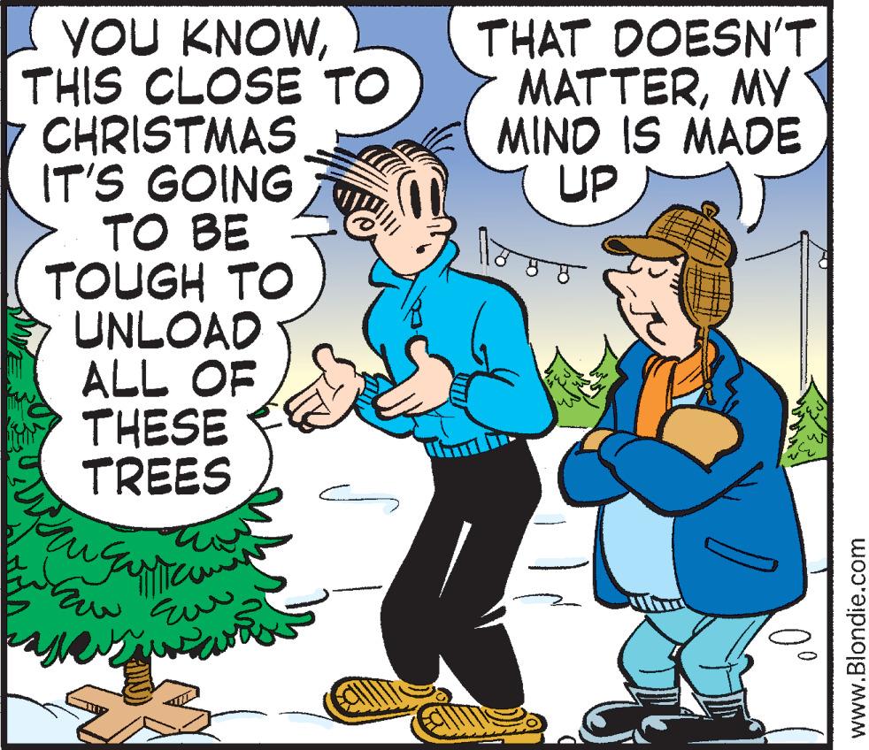 Conversation OCR: YOU KNOWTHIS CLOSE TO CHRISTMAS IT'S GOING ?? B? TOUGH TO UNLOAD ALL OF THESE TREES THAT DOESN'T MATTERMY MIND IS MADE UP 0° www.Blondie.com YOU KNOWTHIS CLOSE TO CHRISTMAS IT'S GOING ?? B? TOUGH TO UNLOAD ALL OF THESE TREES THAT DOESN'T MATTERMY MIND IS MADE UP 0° www.Blondie.com
