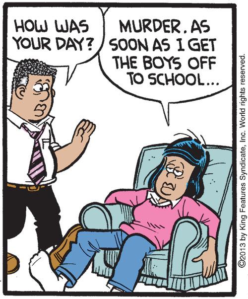 Gesture OCR: MURDER. AS YOUR DAY?/ SOON AS I GET THE BOYS OFF TO SCHOOL... HOW WAS ©2013 by King Features SyndicateInc. World rights reserved. MURDER. AS YOUR DAY?/ SOON AS I GET THE BOYS OFF TO SCHOOL... HOW WAS ©2013 by King Features SyndicateInc. World rights reserved.