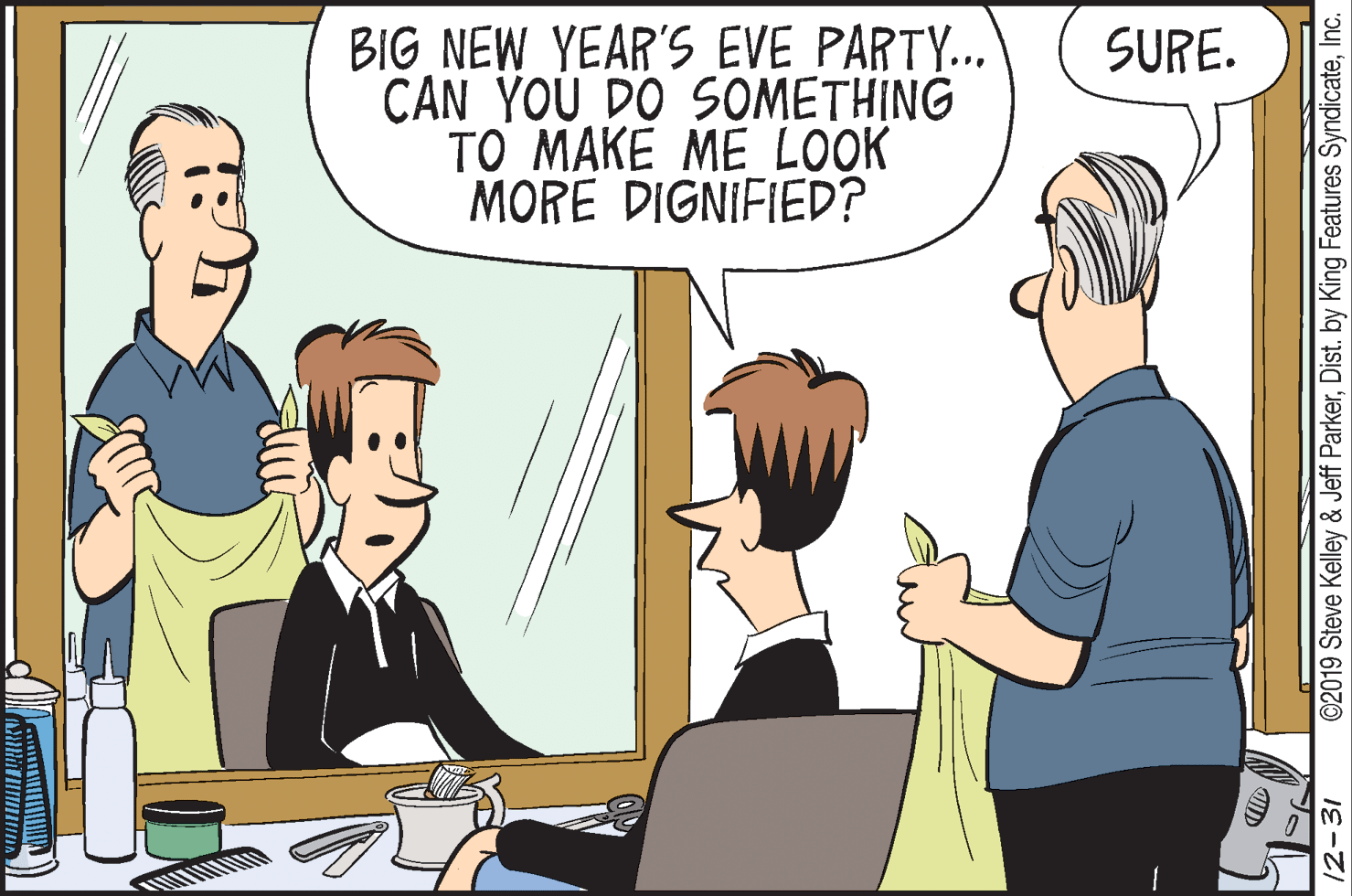 People OCR: BIG NEW YEAR'S EVE PARTY... CAN YOU DO SOMETHING TO MAKE ME LOOK MORE DIGNIFIED? SURE. 12-31 ©2019 Steve Kelley & Jeff ParkerInc. BIG NEW YEAR'S EVE PARTY... CAN YOU DO SOMETHING TO MAKE ME LOOK MORE DIGNIFIED? SURE. 12-31 ©2019 Steve Kelley & Jeff ParkerDist. by King Features Syndicate