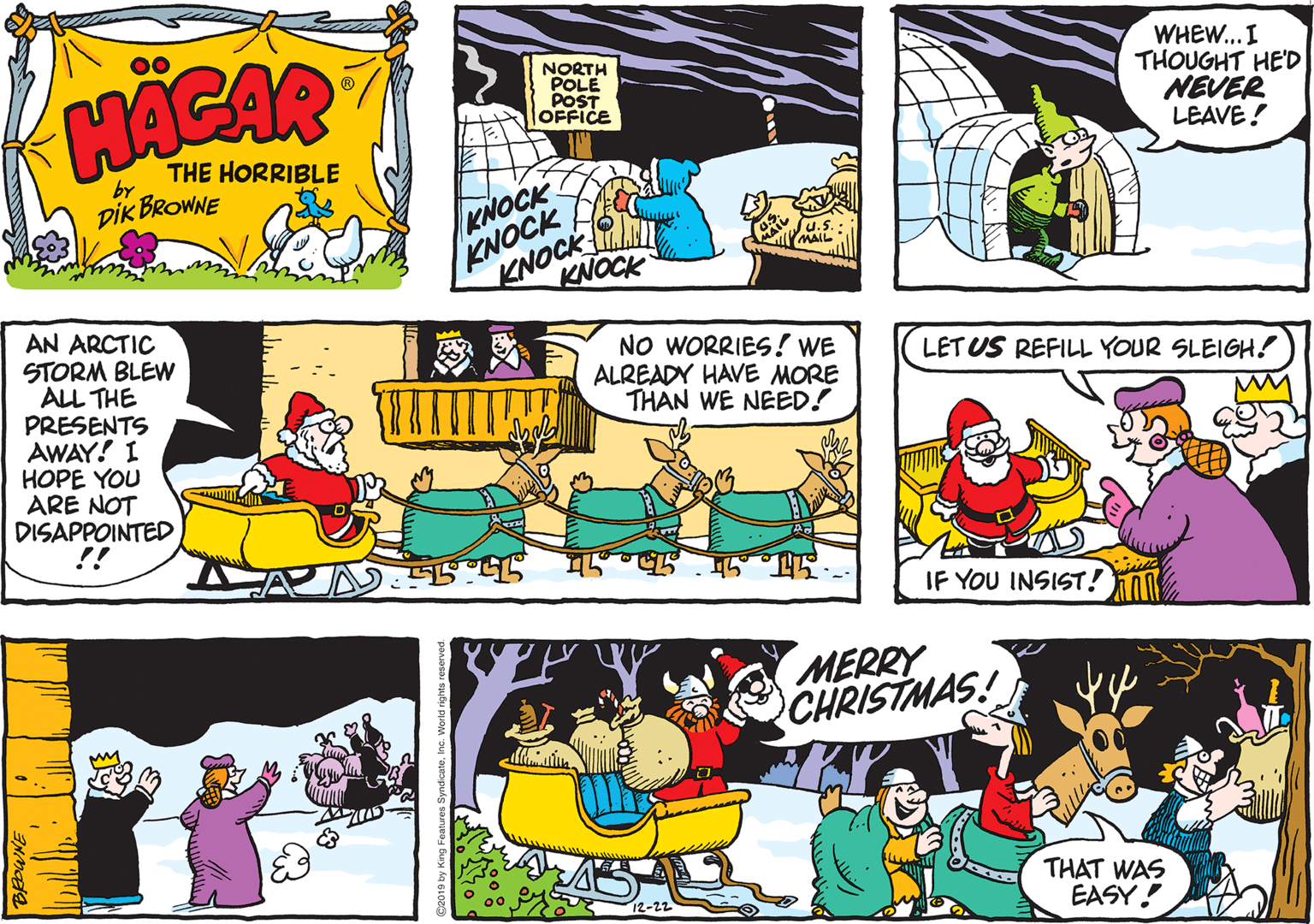 Font OCR: 00 HACAR WHEW...I THOUGHT HE'D NEVER LEAVE! NORTH POLE POST OFFICE THE HORRIBLE by KNOCK KNOCK DIK BROWNE KNOCK KNOCK AN ARCTIC STORM BLEW ALL THE PRESENTS AWAY! I HOPE YOU ARE NOT DISAPPOINTED !! NO WORRIES! WE ALREADY HAVE MORE THAN WE NEED! LET US REFILL YOUR SLEIGH! IF YOU INSIST! MERRY CHRISTMAS! THAT WAS EASY! 12-22 00 HACAR WHEW...I THOUGHT HE'D NEVER LEAVE! NORTH POLE POST OFFICE THE HORRIBLE by KNOCK KNOCK DIK BROWNE KNOCK KNOCK AN ARCTIC STORM BLEW ALL THE PRESENTS AWAY! I HOPE YOU ARE NOT DISAPPOINTED !! NO WORRIES! WE ALREADY HAVE MORE THAN WE NEED! LET US REFILL YOUR SLEIGH! IF YOU INSIST! MERRY CHRISTMAS! THAT WAS EASY! 12-22