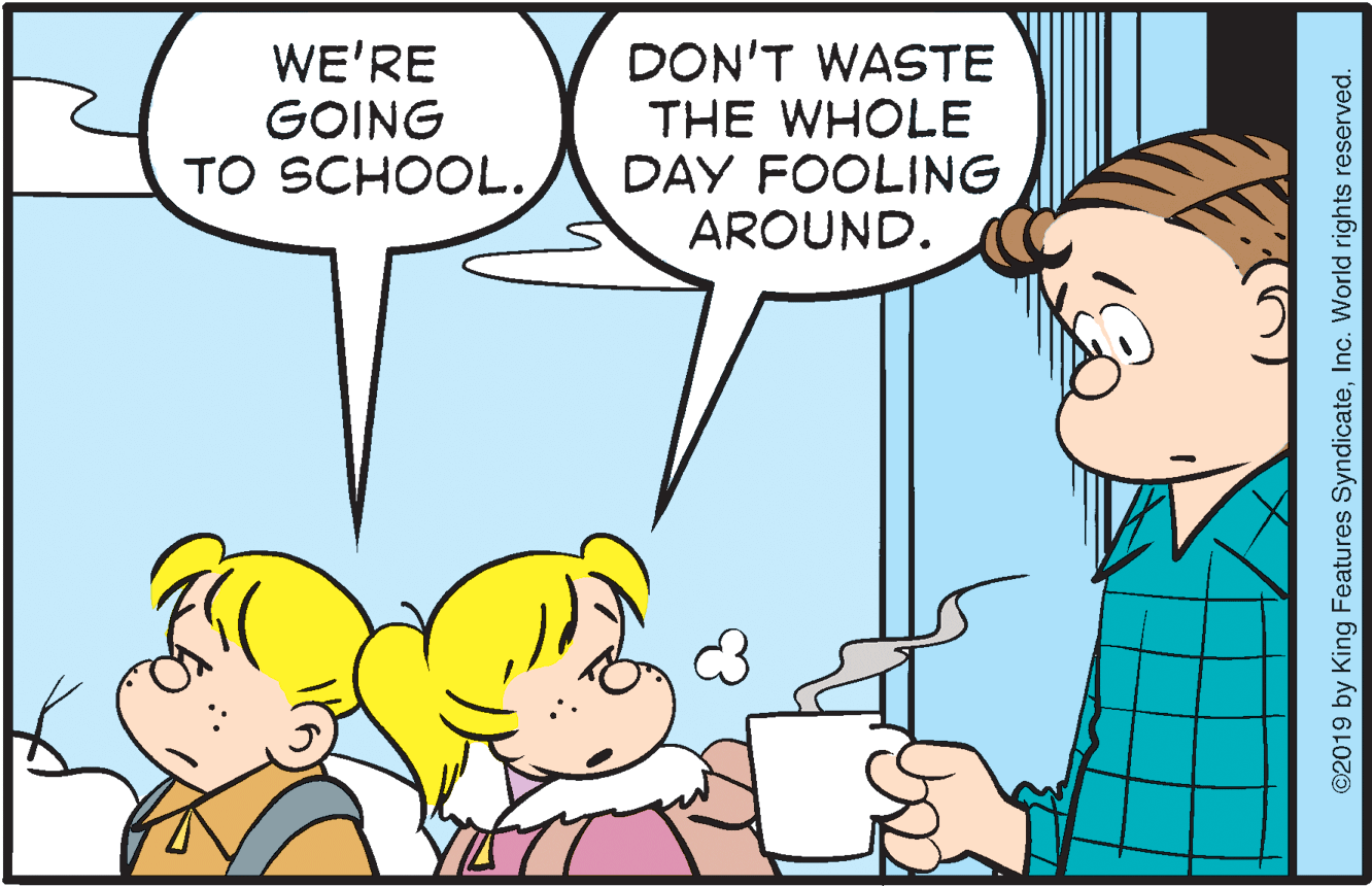 Organism OCR: WE'RE GOING TO SCHOOL. DON'T WASTE THE WHOLE DAY FOOLING AROUND. ©2019 by King Features SyndicateInc. World rights reserved. WE'RE GOING TO SCHOOL. DON'T WASTE THE WHOLE DAY FOOLING AROUND. ©2019 by King Features SyndicateInc. World rights reserved.