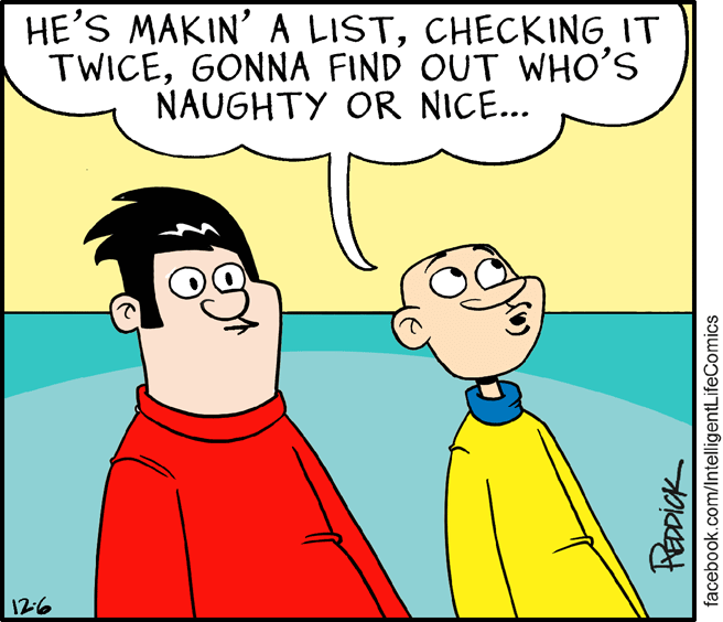 Organism OCR: HE'S MAKIN' A LISTCHECKING IT TWICEGONNA FIND OUT WHO'S NAUGHTY OR NICE... 126 facebook.com/IntelligentLifeComics HE'S MAKIN' A LISTCHECKING IT TWICEGONNA FIND OUT WHO'S NAUGHTY OR NICE... 126 facebook.com/IntelligentLifeComics