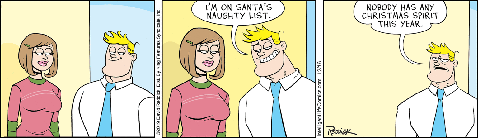 Vertebrate OCR: I'M ON SANTA'S NAUGHTY LIST. NOBODY HAS ANY CHRISTMAS SPIRIT THIS YEAR. RoDiCK ntelligentLifeComics. I'M ON SANTA'S NAUGHTY LIST. NOBODY HAS ANY CHRISTMAS SPIRIT THIS YEAR. RoDiCK ntelligentLifeComics.