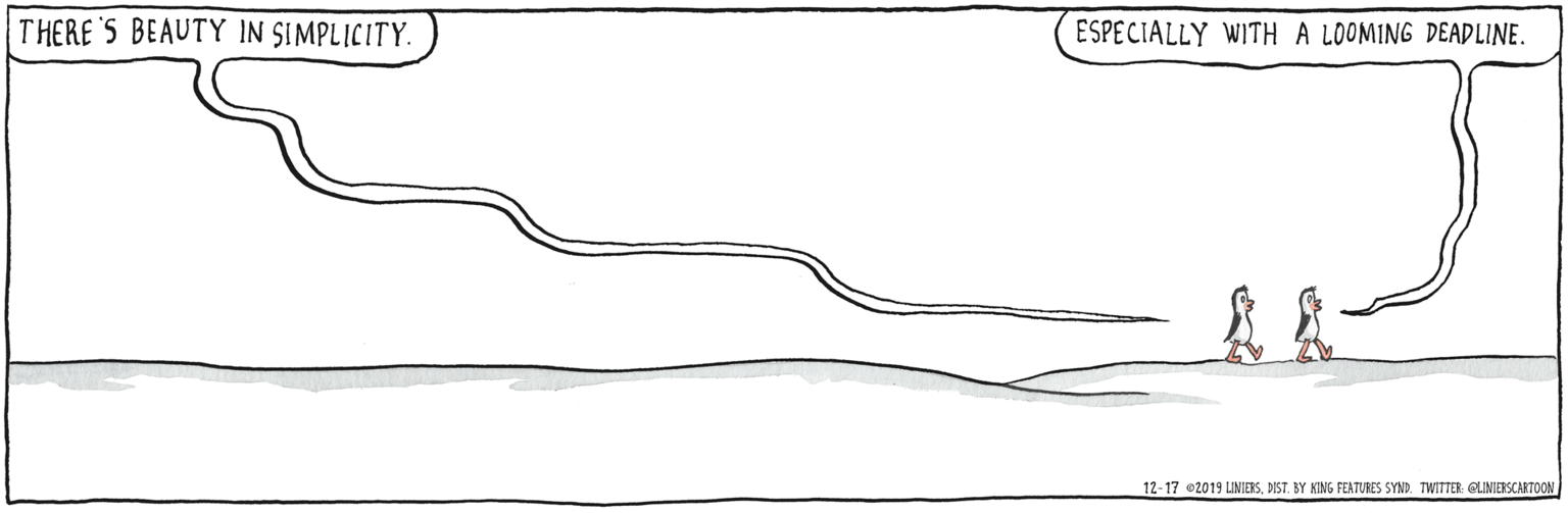 Sketch OCR: THERE'S BEAUTY IN SIMPLICITY. ESPECIALLY WITH A LOOMING DEADLINE. 12-17 2019 LINIESDIST. BY AING FEATURES SYND. TWITTER GLINIERSCARTOON THERE'S BEAUTY IN SIMPLICITY. ESPECIALLY WITH A LOOMING DEADLINE. 12-17 2019 LINIESDIST. BY AING FEATURES SYND. TWITTER GLINIERSCARTOON