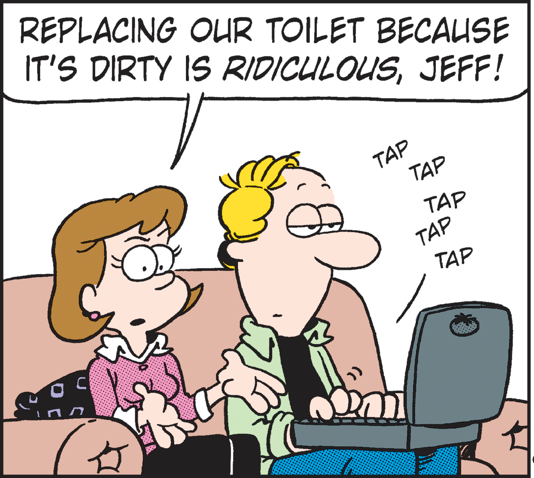 Drawing OCR: REPLACING OUR TOILET BECAUSE IT'S DIRTY IS RIDICULOUSJEFF! TAP TAP TAP TAP TAP REPLACING OUR TOILET BECAUSE IT'S DIRTY IS RIDICULOUSJEFF! TAP TAP TAP TAP TAP