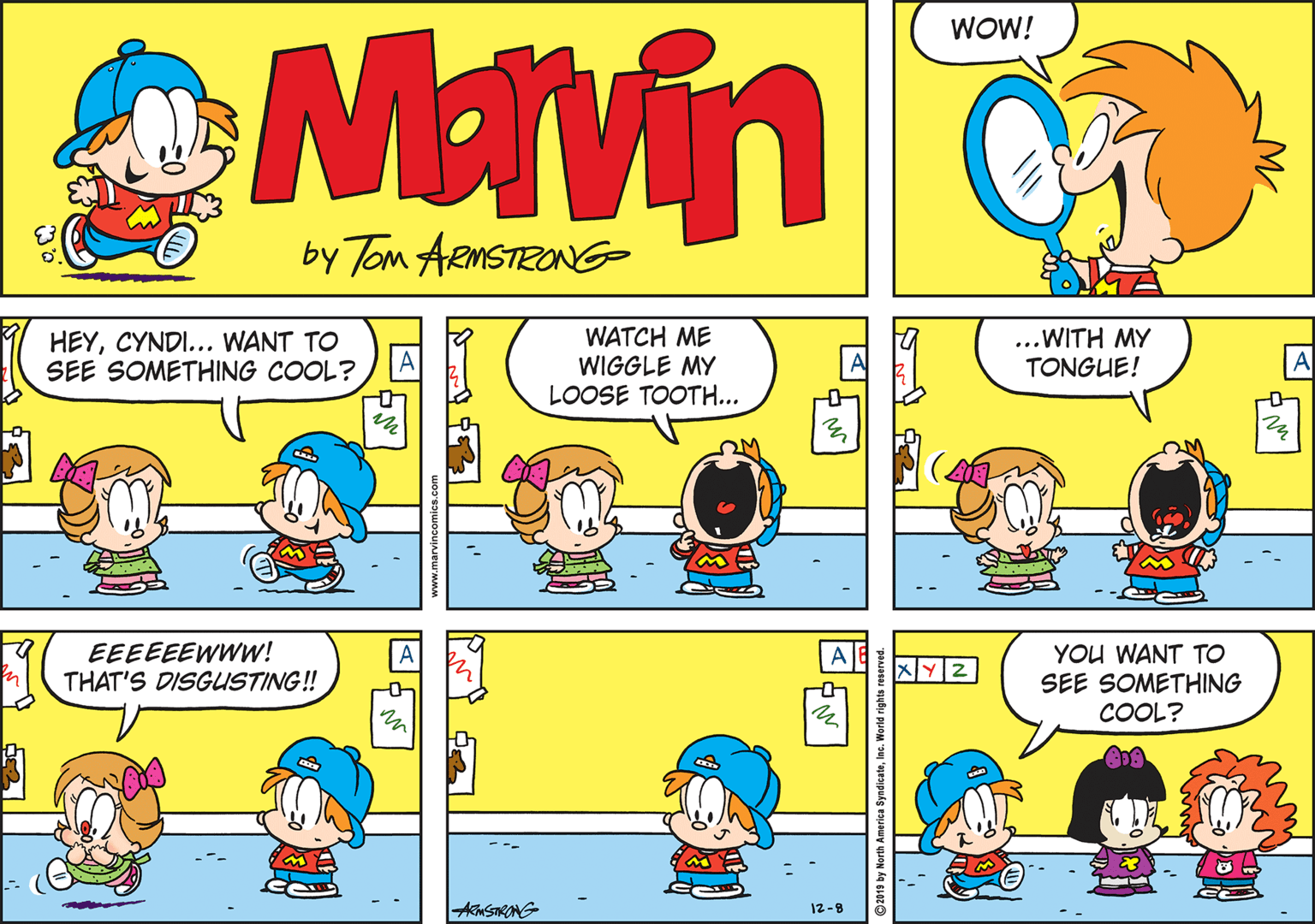 Comics OCR: WOW! Mavin by Tom AemSTRONG HEYCYNDI... WANT TO SEE SOMETHING COOL? WATCH ME WIGGLE MY LOOSE TOOTH... ...WITH MY TONGUE! EEEEEEWWW! THAT'S DISGUSTING! YOU WANT TO SEE SOMETHING COOL? XY2 AMSTRONG 12-8 2019 by North America SyndicateInc. World rights reserved WOW! Mavin by Tom AemSTRONG HEYCYNDI... WANT TO SEE SOMETHING COOL? WATCH ME WIGGLE MY LOOSE TOOTH... ...WITH MY TONGUE! EEEEEEWWW! THAT'S DISGUSTING! YOU WANT TO SEE SOMETHING COOL? XY2 AMSTRONG 12-8 2019 by North America SyndicateInc. World rights reserved