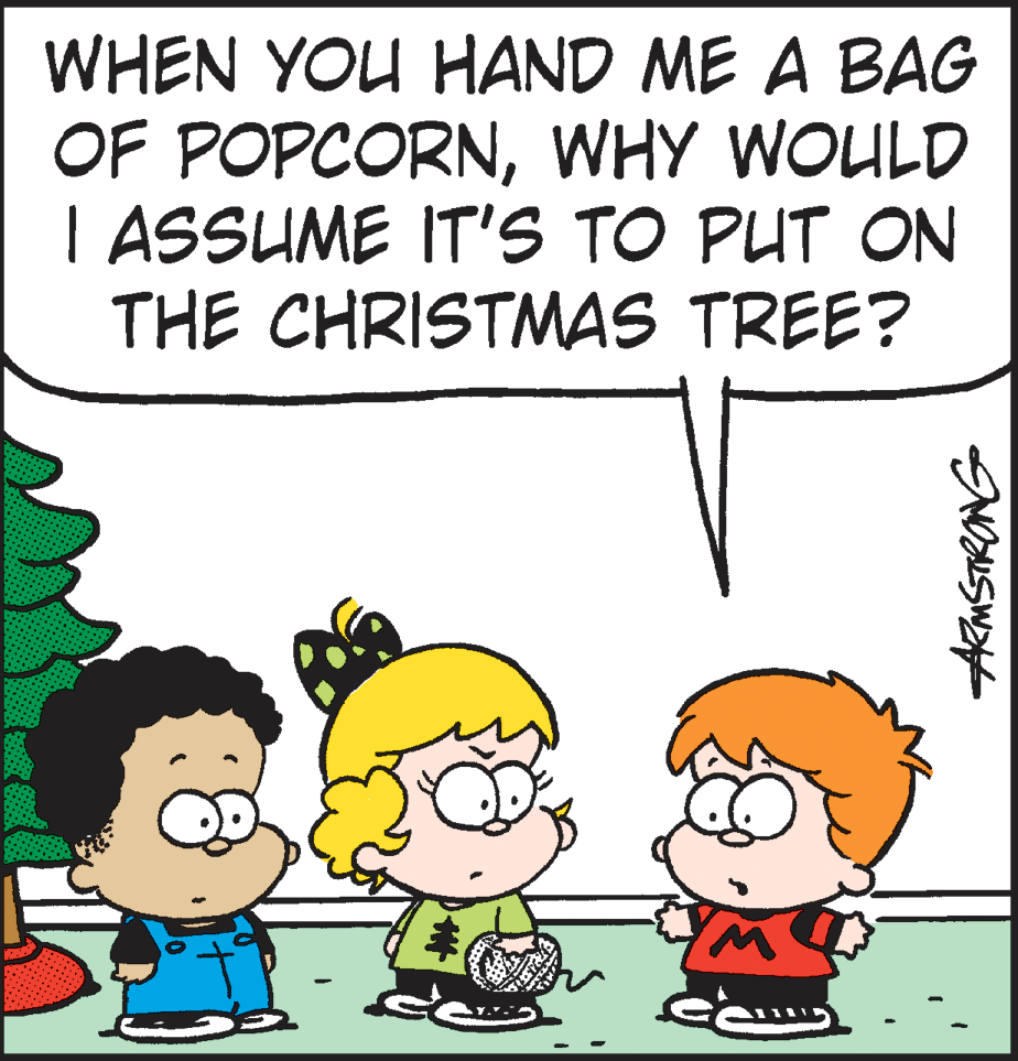 Animated cartoon OCR: WHEN YOU HAND ME A BAG OF POPCORNWHY WOULD I ASSUME IT'S TO PUT ON THE CHRISTMAS TREE? WHEN YOU HAND ME A BAG OF POPCORNWHY WOULD I ASSUME IT'S TO PUT ON THE CHRISTMAS TREE?
