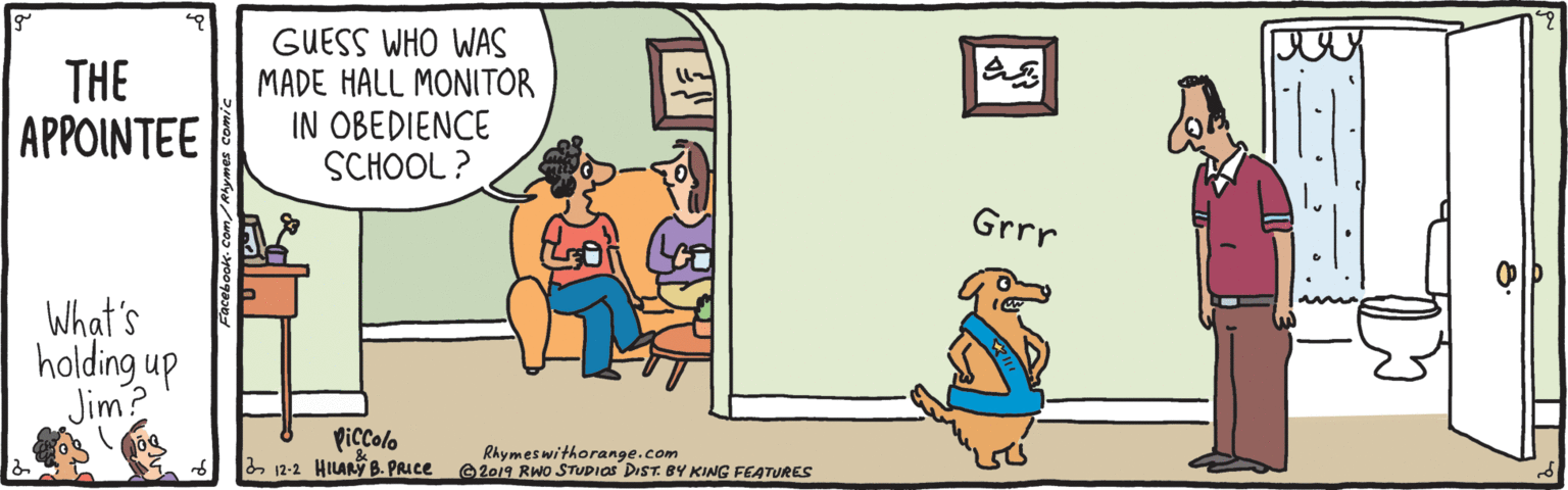 Animated cartoon OCR: THE APPOINTEE GUESS WHO WAS MADE HALL MONITOR IN OBEDIENCE SCHOOL ? Grrr What's holding up Jim? PicColo 2 12-2 HILANy B. PRIce Rhymeswithorange.com 2019 Rwo STUDIOS DIST. BY KING FEATURES THE APPOINTEE GUESS WHO WAS MADE HALL MONITOR IN OBEDIENCE SCHOOL ? Grrr What's holding up Jim? PicColo 2 12-2 HILANy B. PRIce Rhymeswithorange.com 2019 Rwo STUDIOS DIST. BY KING FEATURES