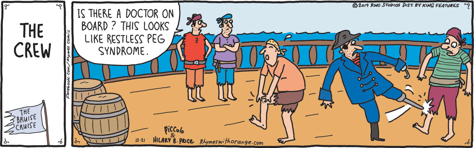 Happy OCR: IS THERE A DOCTOR ON BOARD ? THIS LOOKS LIKE RESTLESS PEG SYNDROME. ©2019 RWO STUDIAS DIST. BY KING FEATURES 9 THE CREW THE BRUISE CRUISE Piccolo HILARY B. PRICE Rhymeswithorange.com 12-21 IS THERE A DOCTOR ON BOARD ? THIS LOOKS LIKE RESTLESS PEG SYNDROME. ©2019 RWO STUDIAS DIST. BY KING FEATURES 9 THE CREW THE BRUISE CRUISE Piccolo HILARY B. PRICE Rhymeswithorange.com 12-21