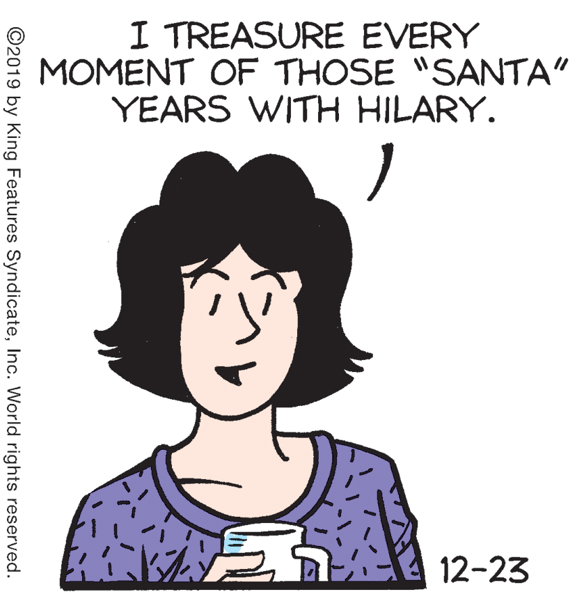 Font OCR: I TREASURE EVERY MOMENT OF THOSE "SANTA" YEARS WITH HILARY. 12-23 ©2019 by King Features SyndicateInc. World rights reserved. I TREASURE EVERY MOMENT OF THOSE "SANTA" YEARS WITH HILARY. 12-23 ©2019 by King Features SyndicateInc. World rights reserved.