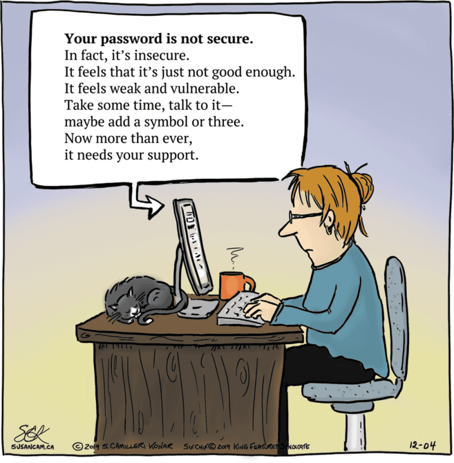 Humour OCR: Your password is not secure. In factit's insecure. It feels that it's just not good enough. It feels weak and vulnerable. Take some timetalk to it- maybe add a symbol or three. Now more than everit needs your support. SEK SUSANCAM.CA © 2019 S.CAMILLERI KONAR SKCHIKO 2019 KING FGATURES S NOCATE 12-04 M. Your password is not secure. In factit's insecure. It feels that it's just not good enough. It feels weak and vulnerable. Take some timetalk to it- maybe add a symbol or three. Now more than everit needs your support. SEK SUSANCAM.CA © 2019 S.CAMILLERI KONAR SKCHIKO 2019 KING FGATURES S NOCATE 12-04 M.