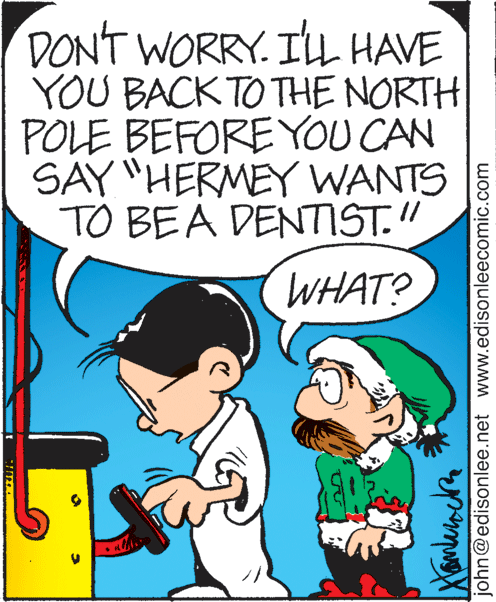 Happy OCR: DONT WORRY. ILL HAVE YOU BACK TO THE NORTH POLE BEFORE YOU CAN SAY "HERMEY WANTS TO BEA DENTST." WHAT? john@edisonlee.net www.edisonleecomic.com DONT WORRY. ILL HAVE YOU BACK TO THE NORTH POLE BEFORE YOU CAN SAY "HERMEY WANTS TO BEA DENTST." WHAT? john@edisonlee.net www.edisonleecomic.com