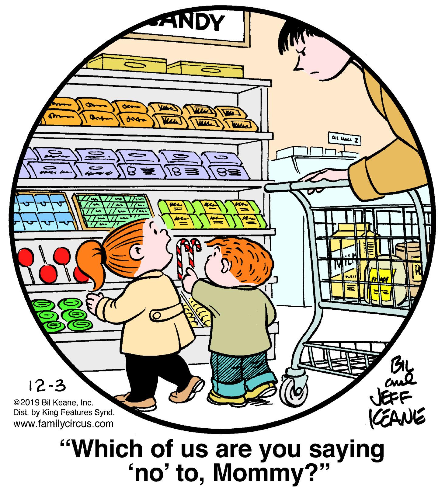 Happy OCR: ANDY YIMI 12-3 JEFF KEANE "Which of us are you saying ©2019 Bil KeaneInc. Dist. by King Features Synd. www.familycircus.com 'no' toMommy?" ANDY YIMI 12-3 JEFF KEANE "Which of us are you saying ©2019 Bil KeaneInc. Dist. by King Features Synd. www.familycircus.com 'no' to