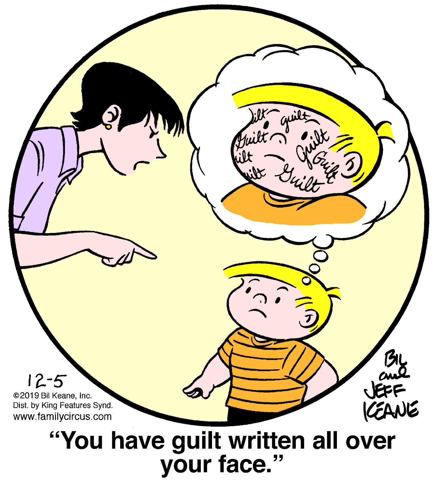 Product OCR: guil Juilt ilt Guilt Built 12-5 ©2019 Bil KeaneInc. Dist. by King Features Synd. www.familycircus.com JEFF KEANE "You have guilt written all over your face. ?? guil Juilt ilt Guilt Built 12-5 ©2019 Bil KeaneInc. Dist. by King Features Synd. www.familycircus.com JEFF KEANE "You have guilt written all over your face. ??