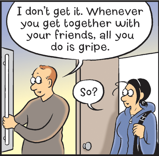 Organism OCR: I don't get it. Whenever you get together with your friendsall you do is gripe. So? I don't get it. Whenever you get together with your friendsall you do is gripe. So?