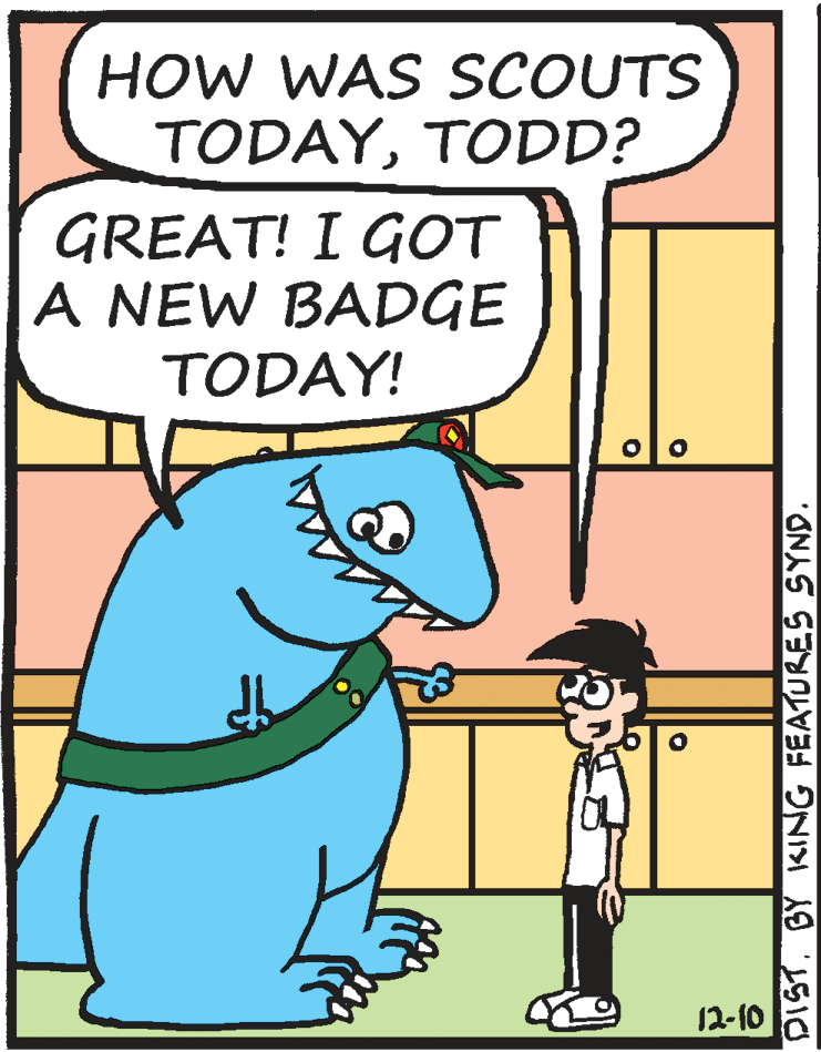 Sharing OCR: HOW WAS SCOUTS TODAYTODD? GREAT! I GOT A NEW BADGE TODAY! 12-10 DIST. BY KING FEATURES SYND. HOW WAS SCOUTS TODAYTODD? GREAT! I GOT A NEW BADGE TODAY! 12-10 DIST. BY KING FEATURES SYND.