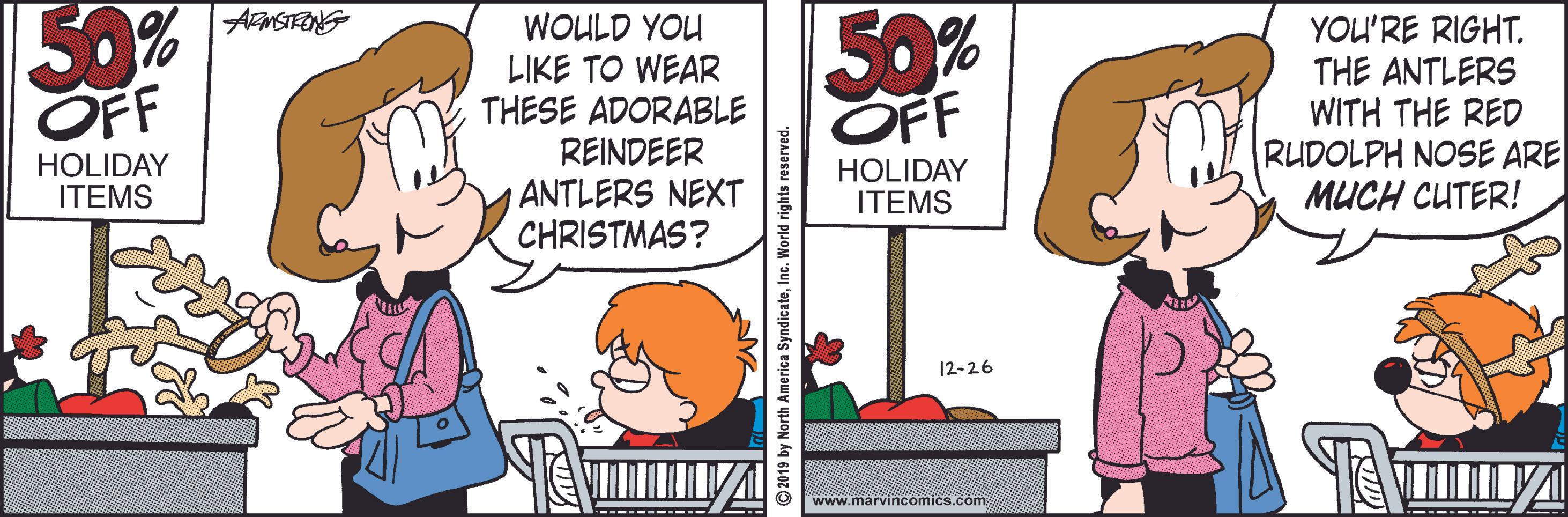 Font OCR: 50% OFF 50% OFF AFNSTRNG WOULD YOU LIKE TO WEAR THESE ADORABLE REINDEER ANTLERS NEXT CHRISTMAS? YOU'RE RIGHT. THE ANTLERS WITH THE RED RUDOLPH NOSE ARE MUCH CUTER! HOLIDAY ITEMS HOLIDAY ITEMS 12-26 www.marvincomics.com 2019 by North America SyndicateInc. World rights 50% OFF 50% OFF AFNSTRNG WOULD YOU LIKE TO WEAR THESE ADORABLE REINDEER ANTLERS NEXT CHRISTMAS? YOU'RE RIGHT. THE ANTLERS WITH THE RED RUDOLPH NOSE ARE MUCH CUTER! HOLIDAY ITEMS HOLIDAY ITEMS 12-26 www.marvincomics.com 2019 by North America SyndicateInc. World rights