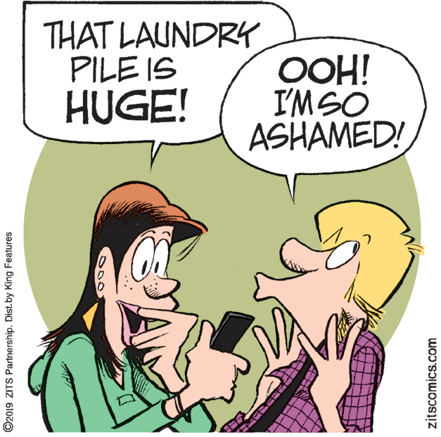 Animation OCR: THAT LAUNDRY PILE IS HUGE! OOH! I'MSO ASHAMED! ©2019 ZITS Partnership. Dist. by King Features zitscomics.com THAT LAUNDRY PILE IS HUGE! OOH! I'MSO ASHAMED! ©2019 ZITS Partnership. Dist. by King Features zitscomics.com