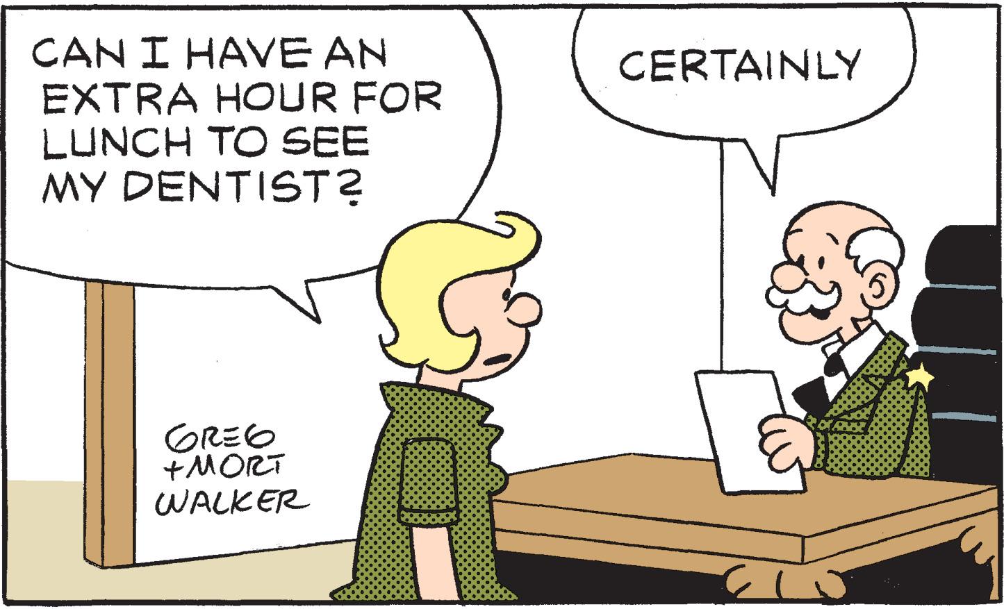 Organism OCR: CAN I HAVE AN EXTRA HOUR FOR LUNCH TO SEE MY DENTIST? CERTAINLY GREO +MORT WALKER CAN I HAVE AN EXTRA HOUR FOR LUNCH TO SEE MY DENTIST? CERTAINLY GREO +MORT WALKER