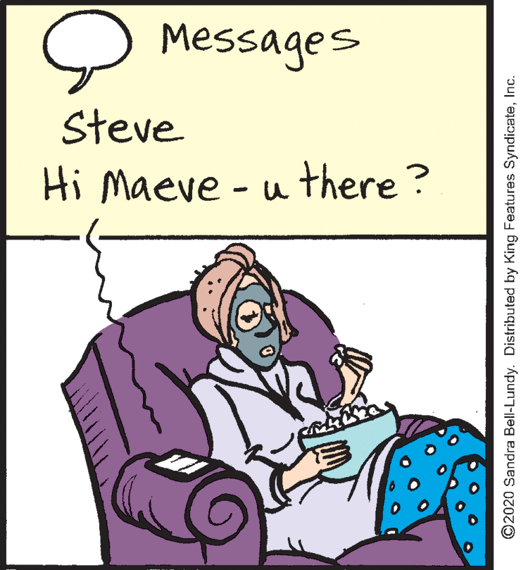 Fiction OCR: Messages Steve Hi Maeve - u there ? ©2020 Sandra Bell-Lundy. Distributed by King Features SyndicateInc. Messages Steve Hi Maeve - u there ? ©2020 Sandra Bell-Lundy. Distributed by King Features Syndicate