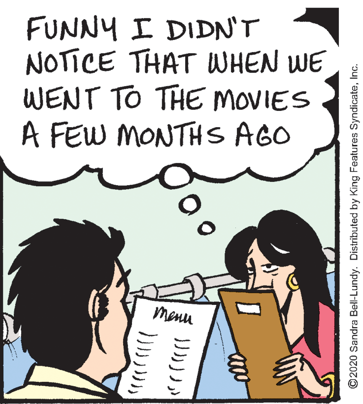 Publication OCR: FUNNY I DIDN'T NOTICE THAT WHEN WE WENT TO THE MOVIES A FEW MONTHS AGO menu ?? ??? )? )) ©2020 Sandra Bell-Lundy. Distributed by King Features SyndicateInc. FUNNY I DIDN'T NOTICE THAT WHEN WE WENT TO THE MOVIES A FEW MONTHS AGO menu ?? ??? )? )) ©2020 Sandra Bell-Lundy. Distributed by King Features Syndicate