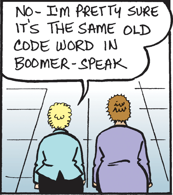 Rectangle OCR: NO- IM PRETTY SURE IT'S THE SAME OLD CODE WORD IN BOOMER-SPEAK NO- IM PRETTY SURE IT'S THE SAME OLD CODE WORD IN BOOMER-SPEAK