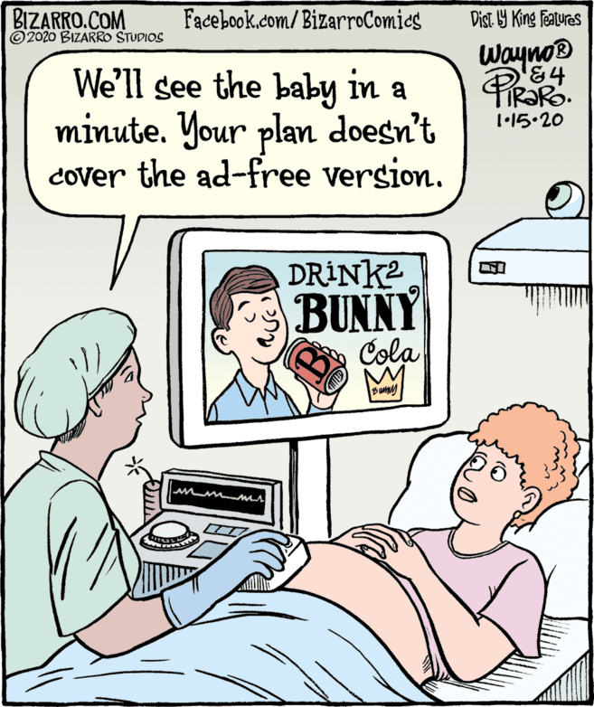 Illustration OCR: BIZARRO.COM © 2020 BIZARRO STUDIOS Facebook.com/BizarroComics Dist Y King Features WaynoD We'll see the baby in a minute. Your plan doesn't cover the ad-free version. 1•15•20 DRINK? BUNNY Cola BIZARRO.COM © 2020 BIZARRO STUDIOS Facebook.com/BizarroComics Dist Y King Features WaynoD We'll see the baby in a minute. Your plan doesn't cover the ad-free version. 1•15•20 DRINK? BUNNY Cola