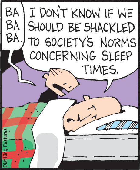 Humour OCR: BA I DONT KNOW IF WE BA SHOULD BE SHACKLED BA.) TO SOCIETY'S NORMS CONCERNING SLEEP TIMES. Dist King Features BA I DONT KNOW IF WE BA SHOULD BE SHACKLED BA.) TO SOCIETY'S NORMS CONCERNING SLEEP TIMES. Dist King Features
