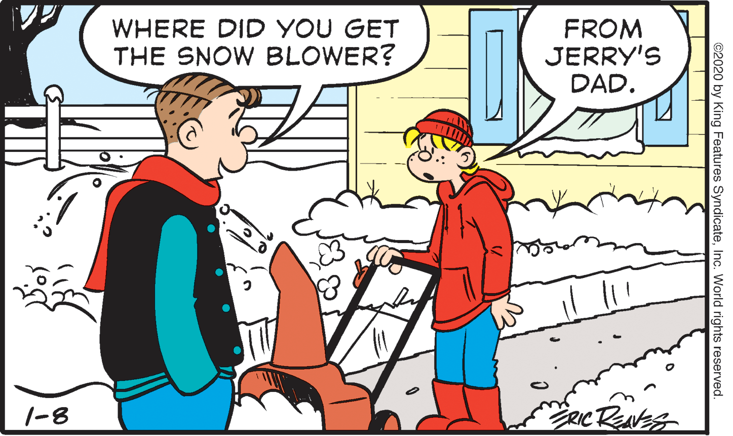 Mammal OCR: WHERE DID YOU GET THE SNOW BLOWER? FROM JERRY'S DAD. 1-8 ©2020 by King Features SyndicateInc. World rights reserved. WHERE DID YOU GET THE SNOW BLOWER? FROM JERRY'S DAD. 1-8 ©2020 by King Features SyndicateInc. World rights reserved.