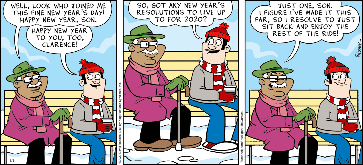 Clip art OCR: WELLLOOK WHO JOINED ME THIS FINE NEW YEAR'S DAY! HAPPY NEW YEARSON. SoGOT ANY NEW YEAR'S RESOLUTIONS TO LIVE UP TO FOR 2020? JUST ONESON. I FIGURE I'VE MADE IT THIS FARSO I RESOLVE TO JUST SIT BACK AND ENJOY THE REST OF THE RIDE! HAPPY NEW YEAR TO YOUCLARENCE! 1/1 WELLLOOK WHO JOINED ME THIS FINE NEW YEAR'S DAY! HAPPY NEW YEARSON. SoGOT ANY NEW YEAR'S RESOLUTIONS TO LIVE UP TO FOR 2020? JUST ONESON. I FIGURE I'VE MADE IT THIS FARSO I RESOLVE TO JUST SIT BACK AND ENJOY THE REST OF THE RIDE! HAPPY NEW YEAR TO YOUCLARENCE! 1/1