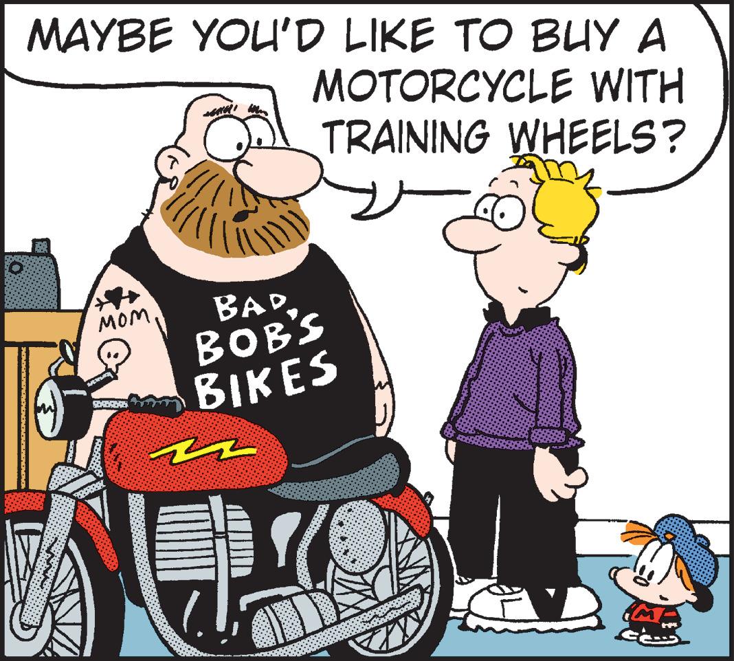 Mode of transport OCR: MAYBE YOU'D LIKE TO BUY A MOTORCYCLE WITH TRAINING WHEELS? BAD BOB'S ?IKES MOM MAYBE YOU'D LIKE TO BUY A MOTORCYCLE WITH TRAINING WHEELS? BAD BOB'S ?IKES MOM