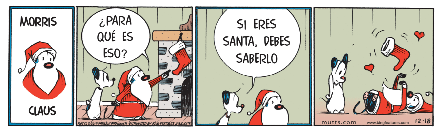 Illustration OCR: ¿ PARA QUÉ ES MORRIS SI ERES SANTADEBES ESO? SABERLO CLAUS nVT 209 TEKDONE-DIETRIVED BY KSFEATRES MOCATE mutts.com www.kingfeatures.com 12 18 ¿ PARA QUÉ ES MORRIS SI ERES SANTADEBES ESO? SABERLO CLAUS nVT 209 TEKDONE-DIETRIVED BY KSFEATRES MOCATE mutts.com www.kingfeatures.com 12 18