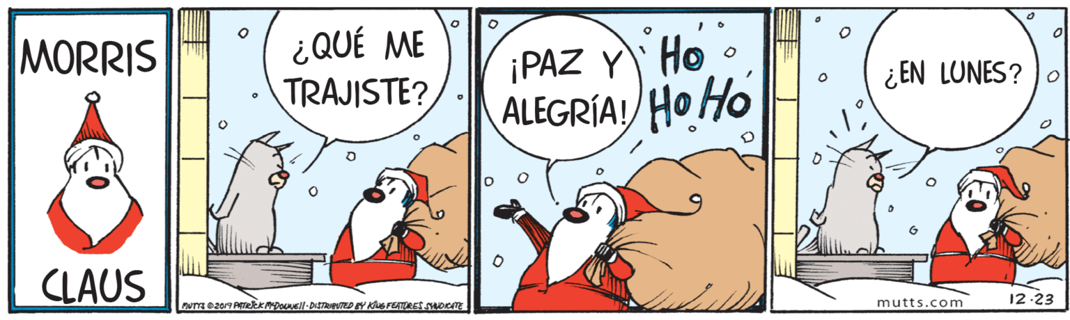 Art OCR: ¿QUÉ ME TRAJISTE? MORRIS ¡PAZ Y Ho • ALEGRÍA!/ Ho Ho ¿EN LUNES? CLAUS mutts.com 12-23 ¿QUÉ ME TRAJISTE? MORRIS ¡PAZ Y Ho • ALEGRÍA!/ Ho Ho ¿EN LUNES? CLAUS mutts.com 12-23