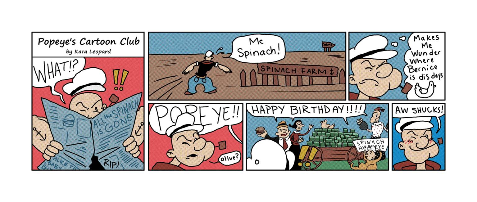 Conversation OCR: Popeye's Cartoon Club by Kara Leopard WHAT!? (+) ALICE T DABY ALL the SPINACH is GONE RIP! Me Spinach! YE!! olive? SPINACH FARM HAPPY BIRTHDAY!!!!! SPINACH FOR EYE Makes Me Wunder Where Bernice Pis dis days AW SHUCKS! Popeye's Cartoon Club by Kara Leopard WHAT !? ( + ) ALICE T DABY ALL the SPINACH is GONE RIP ! Me Spinach ! YE !! olive ? SPINACH FARM HAPPY BIRTHDAY !!!!! SPINACH FOR EYE Makes Me Wunder Where Bernice Pis dis days AW SHUCKS !