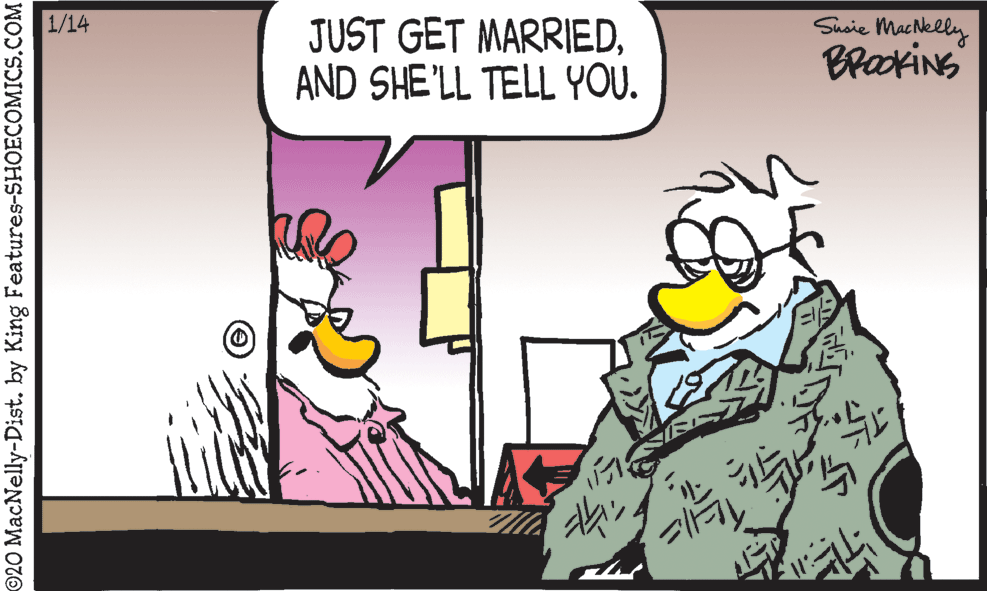 Art OCR: Suaie Machkelly BraokiNS 1/14 JUST GET MARRIEDAND SHE'LL TELL YOU. 020 MacNelly-Dist. by King Features-SHOECOMICS.COM Suaie Machkelly BraokiNS 1/14 JUST GET MARRIEDAND SHE'LL TELL YOU. 020 MacNelly-Dist. by King Features-SHOECOMICS.COM