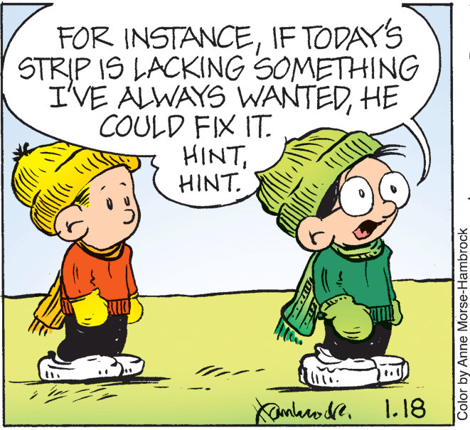 Gesture OCR: FOR INSTANCEIF TODAY'S STRIP IS LACKING SOMETHING I'VE ALWAYS WANTEDHE COULD FIX IT. HINTHINT. Kanhrode1.18 Color by Anne Morse-Hambrock FOR INSTANCEIF TODAY'S STRIP IS LACKING SOMETHING I'VE ALWAYS WANTEDHE COULD FIX IT. HINTHINT. Kanhrode1.18 Color by Anne Morse-Hambrock
