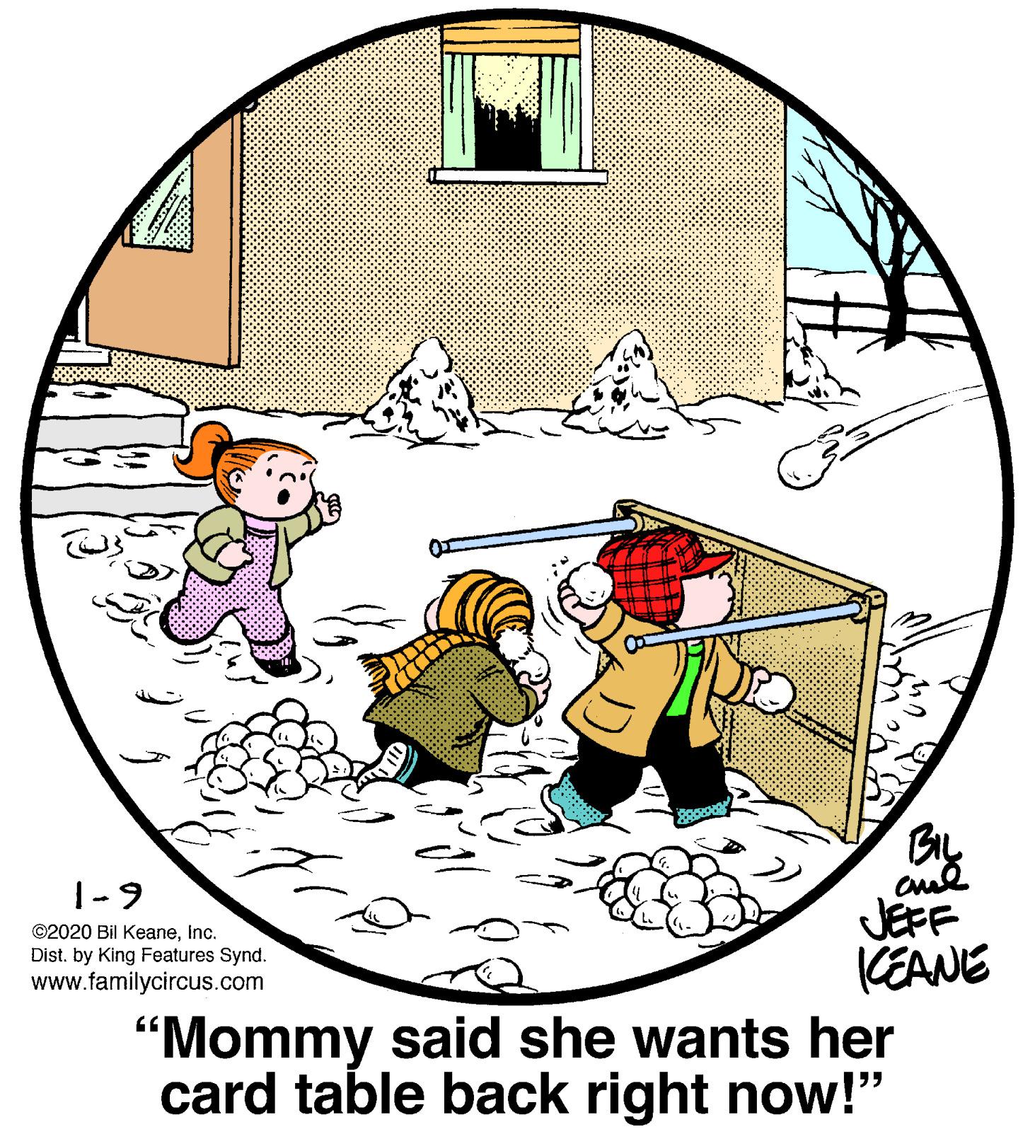 Font OCR: |-9 JEFF CEANE "Mommy said she wants her card table back right now!" ©2020 Bil KeaneInc. Dist. by King Features Synd. www.familycircus.com |-9 JEFF CEANE "Mommy said she wants her card table back right now!" ©2020 Bil KeaneInc. Dist. by King Features Synd. www.familycircus.com