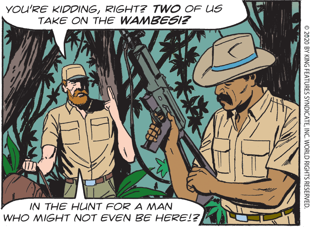 Illustration OCR: YOU'RE KIDDINGRIGHT? TWO OF US TAKE ON THE WAMBESI? IN THE HUNT FOR A MAN WHO MIGHT NOT EVEN BE HERE!? © 2020 BY KING FEATURES SYNDICATEINC. WORLD RIGHTS RESERVED. YOU'RE KIDDINGRIGHT? TWO OF US TAKE ON THE WAMBESI? IN THE HUNT FOR A MAN WHO MIGHT NOT EVEN BE HERE!? © 2020 BY KING FEATURES SYNDICATEINC. WORLD RIGHTS RESERVED.