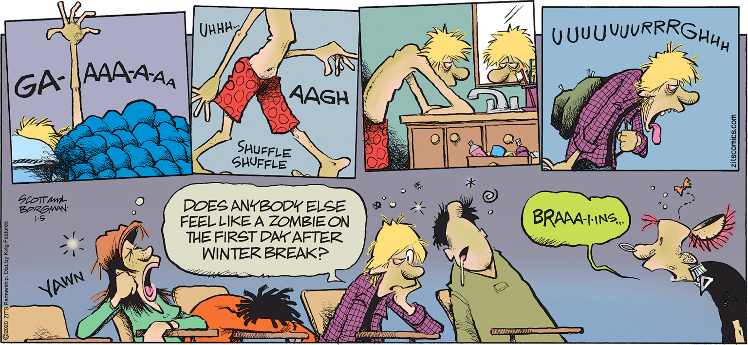 Illustration OCR: UHHH GA AAAA AAGH SHUFFLE SHUFFLE SCOTTAnd BORGMAN DOES ANYBODK ELSE FEEL LIKE A ZOMBIE ON THE FIRST DAK AFTER WINTER BREAK? BRAAA-HNS. YAWN UHHH GA AAAA AAGH SHUFFLE SHUFFLE SCOTTAnd BORGMAN DOES ANYBODK ELSE FEEL LIKE A ZOMBIE ON THE FIRST DAK AFTER WINTER BREAK? BRAAA-HNS. YAWN
