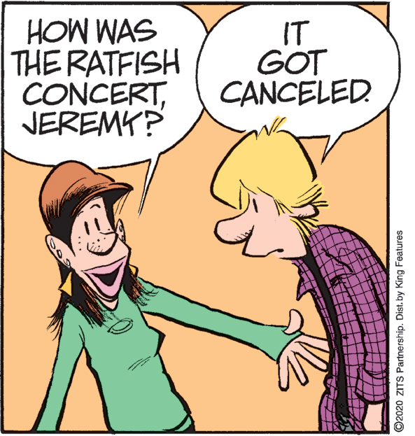 Gesture OCR: HOW WAS THE RATFISH CONCERTJEREMY? IT GOT CANCELED ©2020 ZITS Partnership. Distby King Features HOW WAS THE RATFISH CONCERTJEREMY? IT GOT CANCELED ©2020 ZITS Partnership. Distby King Features