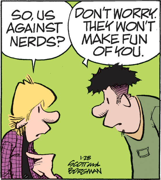 Fictional character OCR: SOUS AGAINST DON'T WORRY. THEY WON'T NERDS? MAKE FUN OF YOU. 1-28 BORGMAN SOUS AGAINST DON'T WORRY. THEY WON'T NERDS? MAKE FUN OF YOU. 1-28 BORGMAN