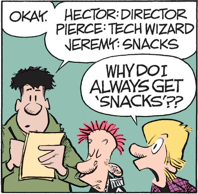 Comic book OCR: OKAY. HECTOR:DIRECTOR PIERCE: TECH WIZARD JEREMY: SNACKS WHY DOI ALWAYS GET SNACKS'?? OKAY. HECTOR:DIRECTOR PIERCE: TECH WIZARD JEREMY: SNACKS WHY DOI ALWAYS GET SNACKS'??