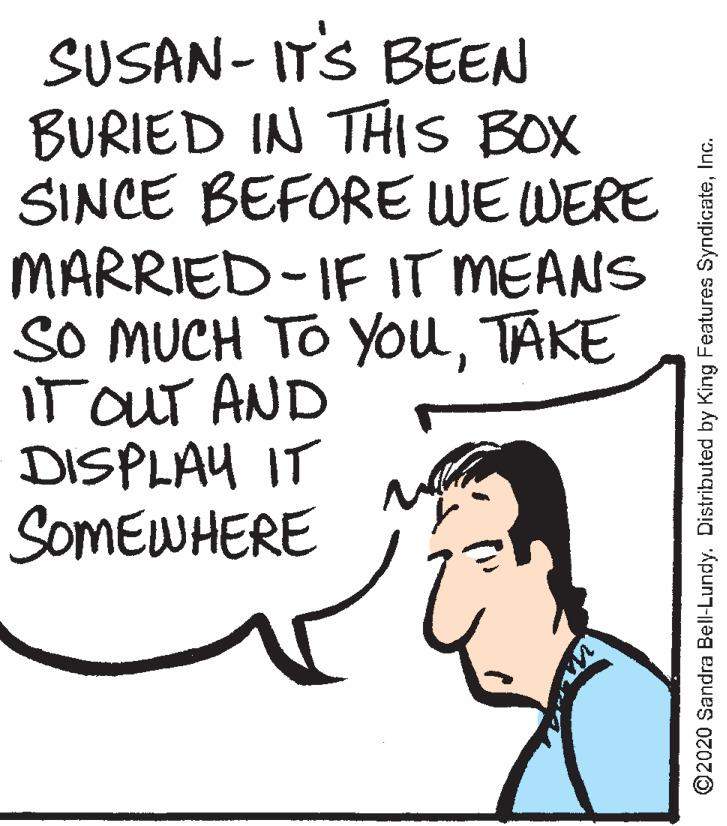 Line art OCR: SUSAN- ITS BEEN BURIED IN THIS BOX SINCE BEFORE WE WERE MARRIED-IF IT MEANS SO MUCH TO YOuTAKE IT ouT AND DISPLAY IT SOMEWHERE ©2020 Sandra Bell-Lundy. Distributed by King Features SyndicateInc. SUSAN- ITS BEEN BURIED IN THIS BOX SINCE BEFORE WE WERE MARRIED-IF IT MEANS SO MUCH TO YOuTAKE IT ouT AND DISPLAY IT SOMEWHERE ©2020 Sandra Bell-Lundy. Distributed by King Features Syndicate