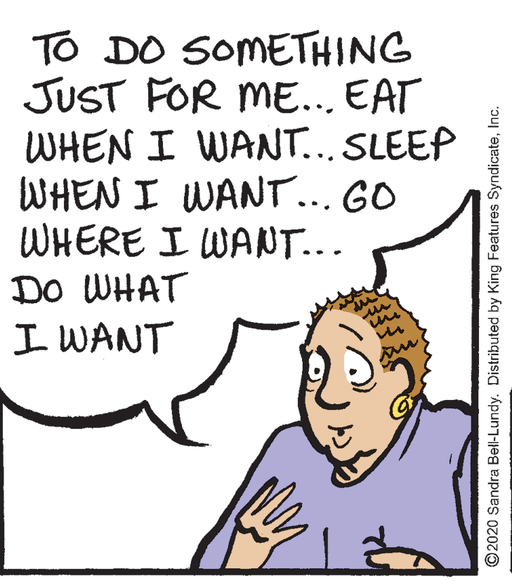 Interaction OCR: To DO SOMETHING JUST FOR ME... EAT WHEN I WANT.. SLEEP WHEN I WANT... GO WHERE I WANNT... DO WHAT I WANT ©2020 Sandra Bell-Lundy. Distributed by King Features SyndicateInc. To DO SOMETHING JUST FOR ME... EAT WHEN I WANT.. SLEEP WHEN I WANT... GO WHERE I WANNT... DO WHAT I WANT ©2020 Sandra Bell-Lundy. Distributed by King Features Syndicate