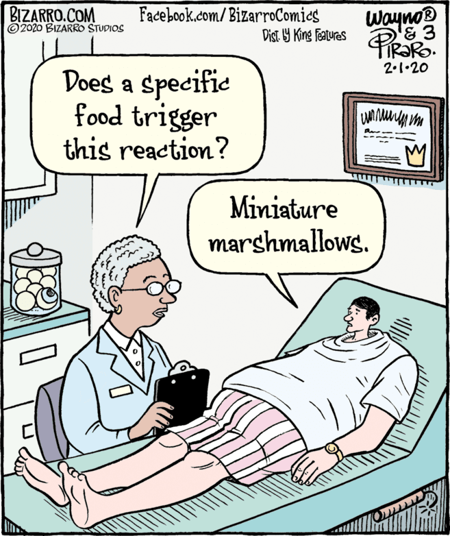 Line OCR: BIZARRO.COM © 2020 BIZARRO STUDIOS Facebook.com/ BizarroComics Dist. Y King Features Wayno® FIR?RO. 2.1•20 Does a specific food trigger this reaction? Miniature marshmallows. BIZARRO.COM © 2020 BIZARRO STUDIOS Facebook.com/ BizarroComics Dist. Y King Features Wayno® FIR?RO. 2.1•20 Does a specific food trigger this reaction? Miniature marshmallows.