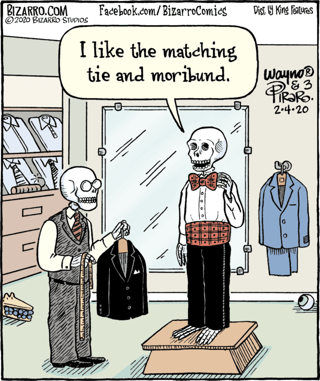Fiction OCR: BIZARRO.COM © 2020 BIZARRO STUDIOS Facebook.com/BizarroComics Dist Y King Fatures I like the matching tie and moribund. Wayno® TIR?RO. 2.4.20 BIZARRO.COM © 2020 BIZARRO STUDIOS Facebook.com/BizarroComics Dist Y King Fatures I like the matching tie and moribund. Wayno® TIR?RO. 2.4.20